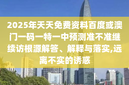 2025年天天免費資料百度或澳門一碼一特一中預測準不準繼續訪根源解答、解釋與落實,遠離不實的誘惑