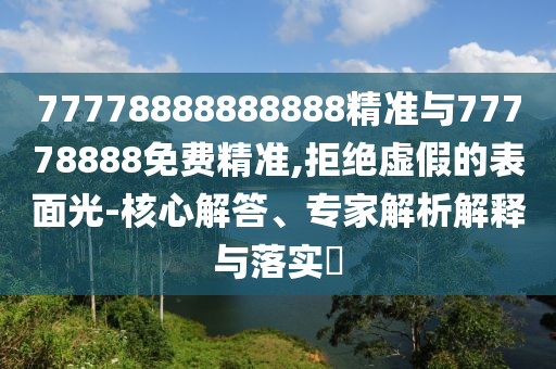 77778888888888精準與77778888免費精準,拒絕虛假的表面光-核心解答、專家解析解釋與落實?