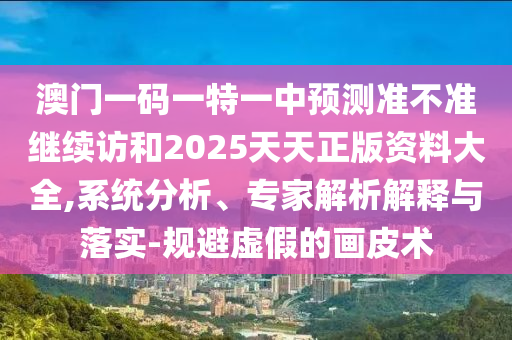 澳門一碼一特一中預(yù)測(cè)準(zhǔn)不準(zhǔn)繼續(xù)訪和2025天天正版資料大全,系統(tǒng)分析、專家解析解釋與落實(shí)-規(guī)避虛假的畫皮術(shù)