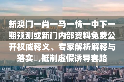 新澳門一肖一馬一恃一中下一期預(yù)測或新門內(nèi)部資料免費公開權(quán)威釋義、專家解析解釋與落實?,抵制虛假誘導(dǎo)套路