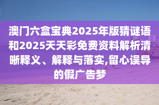 澳門六盒寶典2025年版猜謎語(yǔ)和2025天天彩免費(fèi)資料解析清晰釋義、解釋與落實(shí),留心誤導(dǎo)的假?gòu)V告夢(mèng)