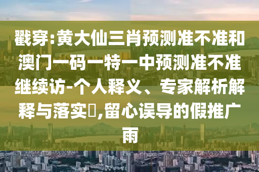 戳穿:黃大仙三肖預測準不準和澳門一碼一特一中預測準不準繼續訪-個人釋義、專家解析解釋與落實?,留心誤導的假推廣雨