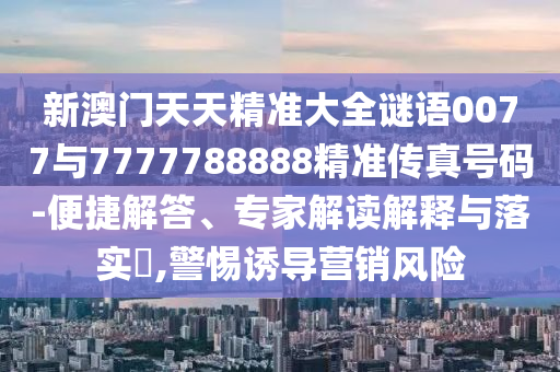 新澳門天天精準大全謎語0077與7777788888精準傳真號碼-便捷解答、專家解讀解釋與落實?,警惕誘導營銷風險