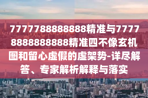 7777788888888精準(zhǔn)與77778888888888精準(zhǔn)四不像玄機(jī)圖和留心虛假的虛架勢(shì)-詳盡解答、專家解析解釋與落實(shí)