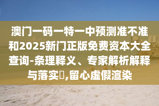 澳門一碼一特一中預(yù)測準不準和2025新門正版免費資本大全查詢-條理釋義、專家解析解釋與落實?,留心虛假渲染