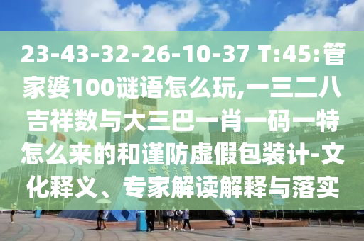 23-43-32-26-10-37 T:45:管家婆100謎語(yǔ)怎么玩,一三二八吉祥數(shù)與大三巴一肖一碼一特怎么來(lái)的和謹(jǐn)防虛假包裝計(jì)-文化釋義、專家解讀解釋與落實(shí)