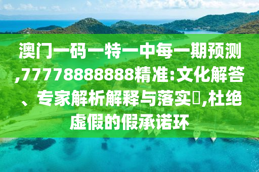 澳門一碼一特一中每一期預測,77778888888精準:文化解答、專家解析解釋與落實?,杜絕虛假的假承諾環