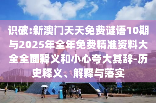 識破:新澳門天天免費謎語10期與2025年全年免費精準資料大全全面釋義和小心夸大其辭-歷史釋義、解釋與落實
