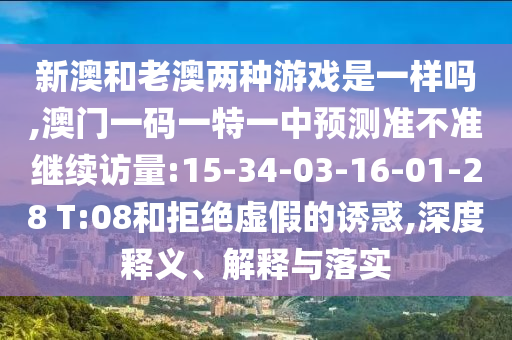 新澳和老澳兩種游戲是一樣嗎,澳門一碼一特一中預(yù)測準(zhǔn)不準(zhǔn)繼續(xù)訪量:15-34-03-16-01-28 T:08和拒絕虛假的誘惑,深度釋義、解釋與落實(shí)