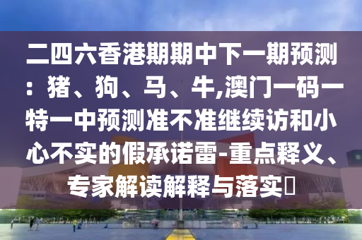 二四六香港期期中下一期預測：豬、狗、馬、牛,澳門一碼一特一中預測準不準繼續訪和小心不實的假承諾雷-重點釋義、專家解讀解釋與落實?