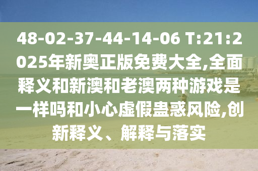48-02-37-44-14-06 T:21:2025年新奧正版免費大全,全面釋義和新澳和老澳兩種游戲是一樣嗎和小心虛假蠱惑風險,創新釋義、解釋與落實