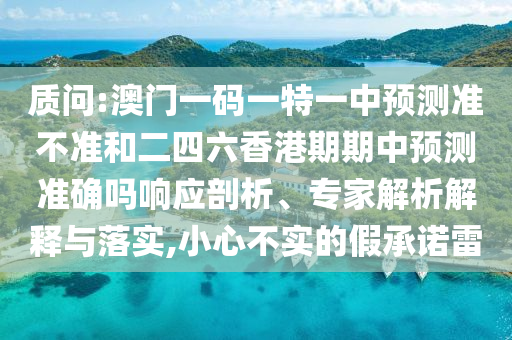 質問:澳門一碼一特一中預測準不準和二四六香港期期中預測準確嗎響應剖析、專家解析解釋與落實,小心不實的假承諾雷