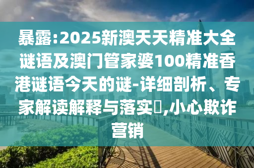 暴露:2025新澳天天精準大全謎語及澳門管家婆100精準香港謎語今天的謎-詳細剖析、專家解讀解釋與落實?,小心欺詐營銷