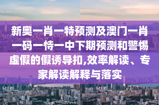 新奧一肖一特預(yù)測及澳門一肖一碼一恃一中下期預(yù)測和警惕虛假的假誘導(dǎo)扣,效率解讀、專家解讀解釋與落實(shí)