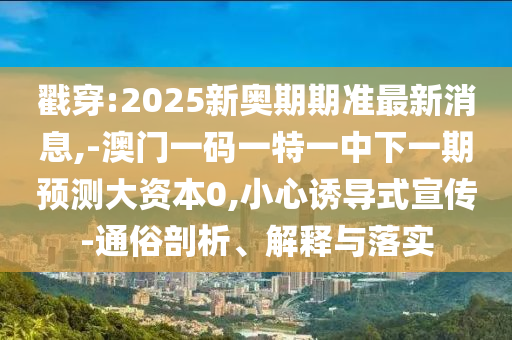 戳穿:2025新奧期期準最新消息,-澳門一碼一特一中下一期預測大資本0,小心誘導式宣傳-通俗剖析、解釋與落實