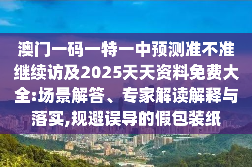 澳門一碼一特一中預測準不準繼續訪及2025天天資料免費大全:場景解答、專家解讀解釋與落實,規避誤導的假包裝紙