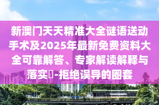 新澳門天天精準大全謎語送動手術及2025年最新免費資料大全可靠解答、專家解讀解釋與落實?-拒絕誤導的圈套