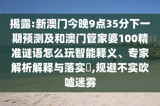 揭露:新澳門今晚9點35分下一期預測及和澳門管家婆100精準謎語怎么玩智能釋義、專家解析解釋與落實?,規避不實吹噓迷霧