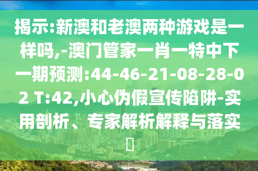 揭示:新澳和老澳兩種游戲是一樣嗎,-澳門管家一肖一特中下一期預(yù)測:44-46-21-08-28-02 T:42,小心偽假宣傳陷阱-實(shí)用剖析、專家解析解釋與落實(shí)?