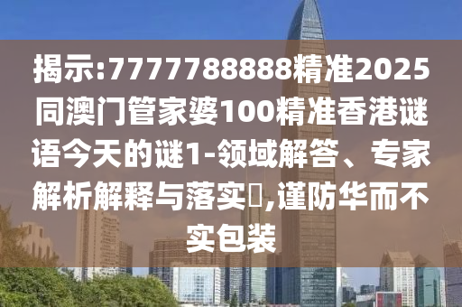 揭示:7777788888精準2025同澳門管家婆100精準香港謎語今天的謎1-領域解答、專家解析解釋與落實?,謹防華而不實包裝
