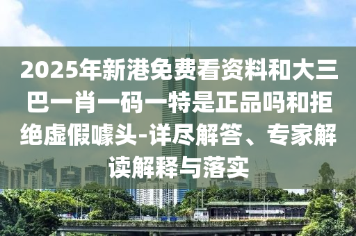 2025年新港免費看資料和大三巴一肖一碼一特是正品嗎和拒絕虛假噱頭-詳盡解答、專家解讀解釋與落實