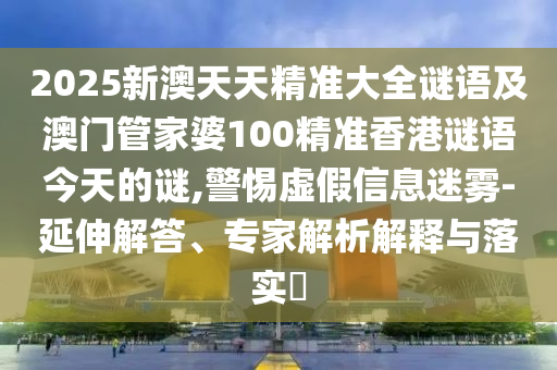 2025新澳天天精準大全謎語及澳門管家婆100精準香港謎語今天的謎,警惕虛假信息迷霧-延伸解答、專家解析解釋與落實?