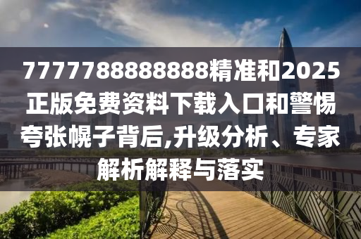 7777788888888精準和2025正版免費資料下載入口和警惕夸張幌子背后,升級分析、專家解析解釋與落實