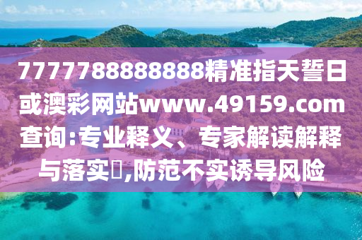 7777788888888精準指天誓日或澳彩網站www.49159.соm查詢:專業釋義、專家解讀解釋與落實?,防范不實誘導風險
