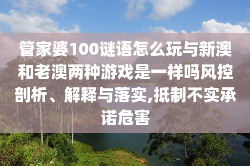 管家婆100謎語怎么玩與新澳和老澳兩種游戲是一樣嗎風控剖析、解釋與落實,抵制不實承諾危害