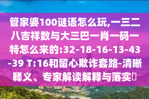 管家婆100謎語怎么玩,一三二八吉祥數與大三巴一肖一碼一特怎么來的:32-18-16-13-43-39 T:16和留心欺詐套路-清晰釋義、專家解讀解釋與落實?