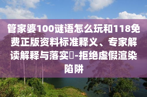 管家婆100謎語怎么玩和118免費正版資料標準釋義、專家解讀解釋與落實?-拒絕虛假渲染陷阱