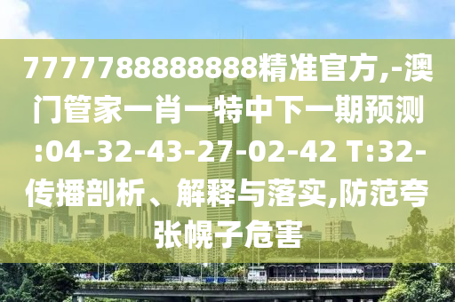 7777788888888精準官方,-澳門管家一肖一特中下一期預測:04-32-43-27-02-42 T:32-傳播剖析、解釋與落實,防范夸張幌子危害