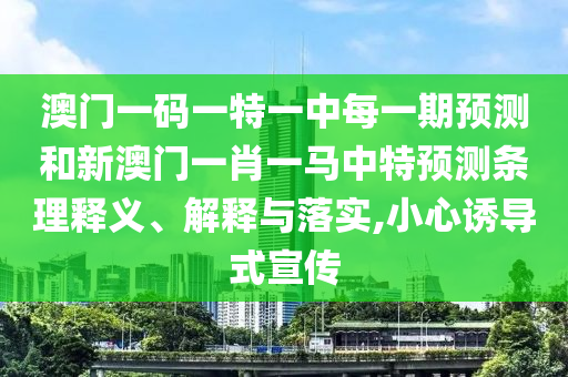 澳門一碼一特一中每一期預(yù)測(cè)和新澳門一肖一馬中特預(yù)測(cè)條理釋義、解釋與落實(shí),小心誘導(dǎo)式宣傳