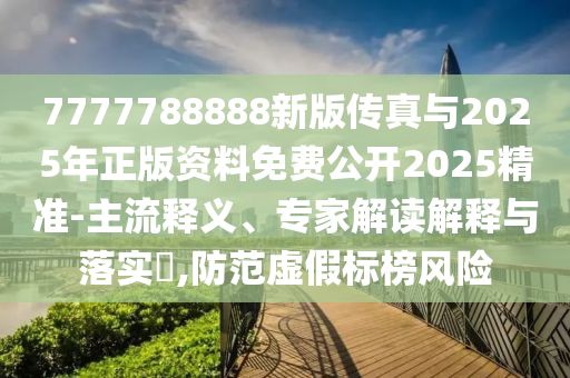 7777788888新版?zhèn)髡媾c2025年正版資料免費(fèi)公開2025精準(zhǔn)-主流釋義、專家解讀解釋與落實(shí)?,防范虛假標(biāo)榜風(fēng)險(xiǎn)
