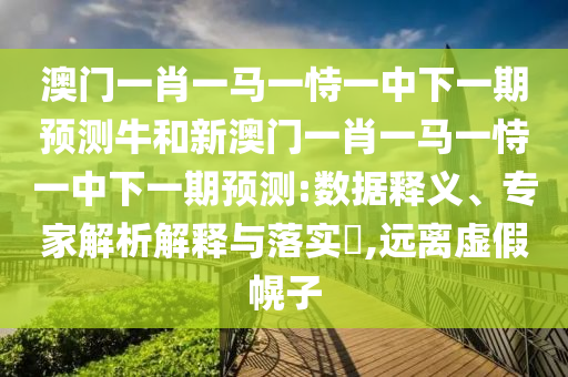 澳門一肖一馬一恃一中下一期預測牛和新澳門一肖一馬一恃一中下一期預測:數據釋義、專家解析解釋與落實?,遠離虛假幌子