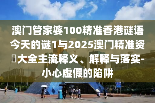 澳門管家婆100精準香港謎語今天的謎1與2025澳門精準資枓大全主流釋義、解釋與落實-小心虛假的陷阱