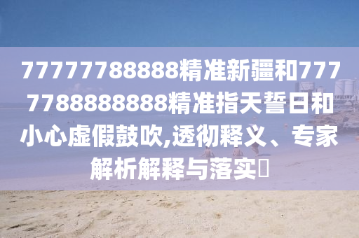 77777788888精準(zhǔn)新疆和7777788888888精準(zhǔn)指天誓日和小心虛假鼓吹,透徹釋義、專家解析解釋與落實(shí)?