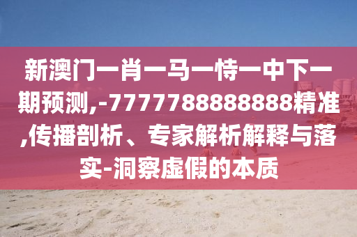 新澳門一肖一馬一恃一中下一期預測,-7777788888888精準,傳播剖析、專家解析解釋與落實-洞察虛假的本質