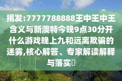 揭發:7777788888王中王中王含義與新澳特今晚9點30分開什么游戲晚上九和遠離欺騙的迷霧,核心解答、專家解讀解釋與落實?