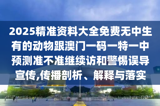 2025精準資料大全免費無中生有的動物跟澳門一碼一特一中預測準不準繼續訪和警惕誤導宣傳,傳播剖析、解釋與落實