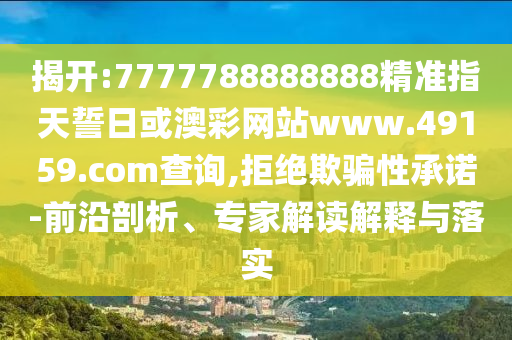 揭開:7777788888888精準指天誓日或澳彩網站www.49159.соm查詢,拒絕欺騙性承諾-前沿剖析、專家解讀解釋與落實