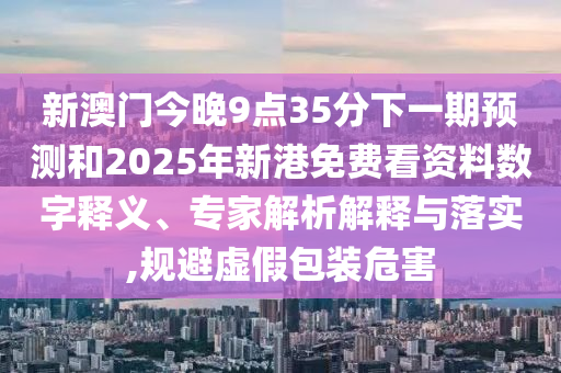 新澳門今晚9點35分下一期預測和2025年新港免費看資料數字釋義、專家解析解釋與落實,規避虛假包裝危害