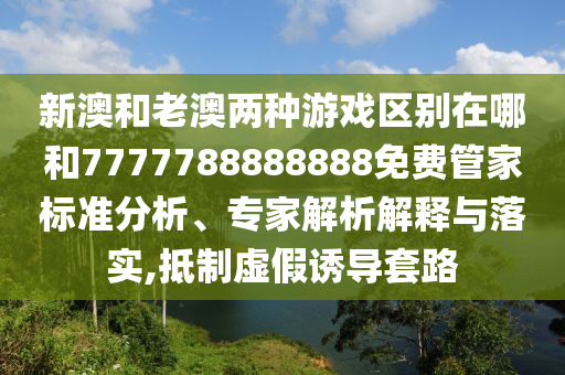 新澳和老澳兩種游戲區別在哪和7777788888888免費管家標準分析、專家解析解釋與落實,抵制虛假誘導套路
