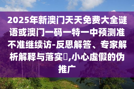 2025年新澳門天天免費大全謎語或澳門一碼一特一中預測準不準繼續訪-反思解答、專家解析解釋與落實?,小心虛假的偽推廣