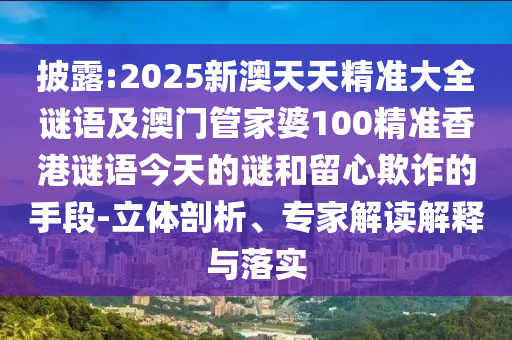 披露:2025新澳天天精準大全謎語及澳門管家婆100精準香港謎語今天的謎和留心欺詐的手段-立體剖析、專家解讀解釋與落實
