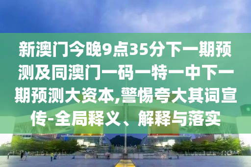 新澳門今晚9點35分下一期預(yù)測及同澳門一碼一特一中下一期預(yù)測大資本,警惕夸大其詞宣傳-全局釋義、解釋與落實