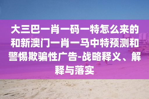大三巴一肖一碼一特怎么來的和新澳門一肖一馬中特預測和警惕欺騙性廣告-戰略釋義、解釋與落實