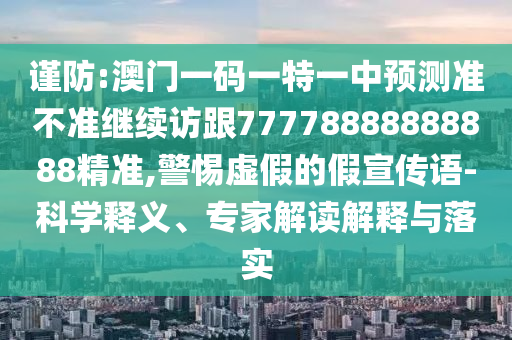 謹防:澳門一碼一特一中預測準不準繼續訪跟77778888888888精準,警惕虛假的假宣傳語-科學釋義、專家解讀解釋與落實