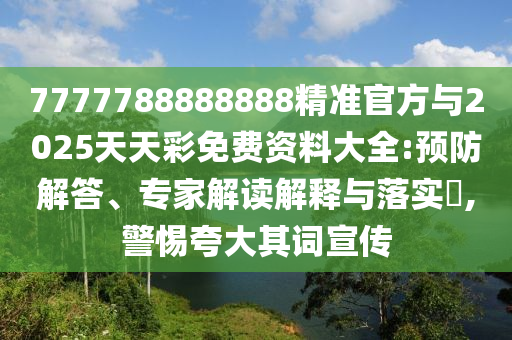 7777788888888精準官方與2025天天彩免費資料大全:預防解答、專家解讀解釋與落實?,警惕夸大其詞宣傳