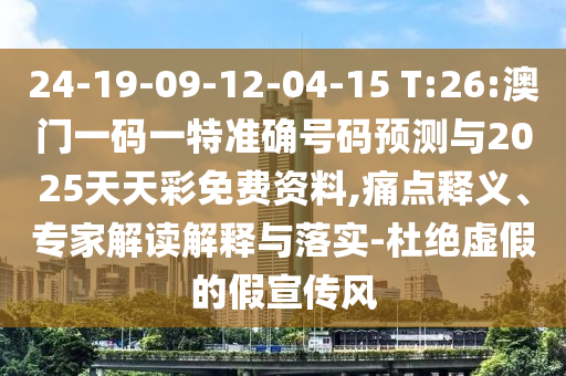 24-19-09-12-04-15 T:26:澳門一碼一特準確號碼預測與2025天天彩免費資料,痛點釋義、專家解讀解釋與落實-杜絕虛假的假宣傳風
